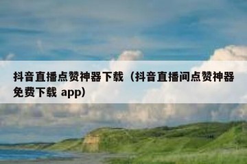 抖音直播点赞神器下载（抖音直播间点赞神器免费下载 app）