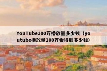 YouTube100万播放量多少钱（youtube播放量100万会得到多少钱）