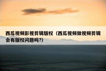 西瓜视频影视剪辑版权（西瓜视频做视频剪辑会有版权问题吗?）