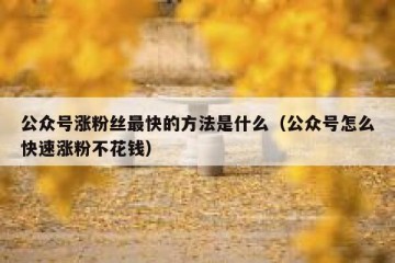 公众号涨粉丝最快的方法是什么（公众号怎么快速涨粉不花钱）