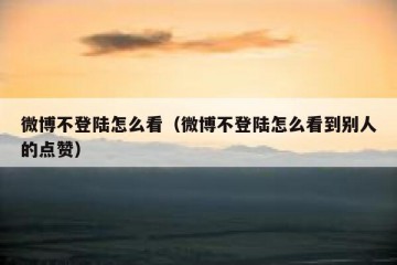 微博不登陆怎么看（微博不登陆怎么看到别人的点赞）