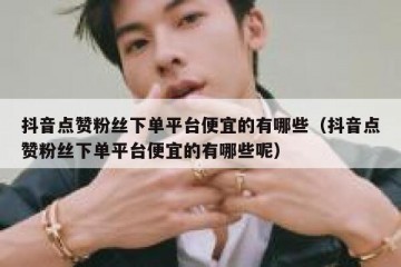 抖音点赞粉丝下单平台便宜的有哪些（抖音点赞粉丝下单平台便宜的有哪些呢）