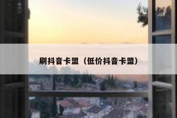 刷抖音卡盟（低价抖音卡盟）