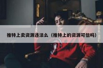 推特上卖资源违法么（推特上的资源可信吗）
