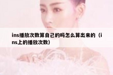 ins播放次数算自己的吗怎么算出来的（ins上的播放次数）