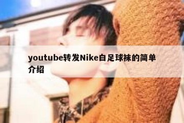 youtube转发Nike白足球袜的简单介绍