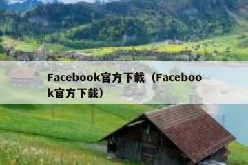 Facebook官方下载（Facebook官方下载）