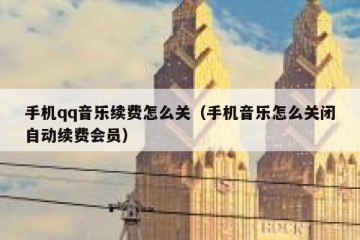 手机qq音乐续费怎么关（手机音乐怎么关闭自动续费会员）