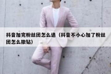 抖音加完粉丝团怎么退（抖音不小心加了粉丝团怎么撤钻）
