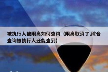 被执行人被限高如何查询（限高取消了,综合查询被执行人还能查到）