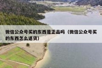 微信公众号买的东西是正品吗（微信公众号买的东西怎么退货）