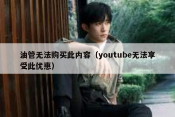 油管无法购买此内容（youtube无法享受此优惠）