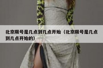 北京限号是几点到几点开始（北京限号是几点到几点开始的）