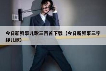 今日新鲜事儿歌三百首下载（今日新鲜事三字经儿歌）