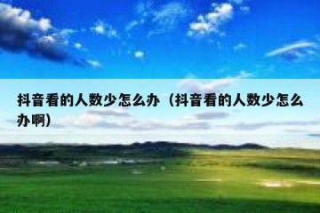 抖音看的人数少怎么办（抖音看的人数少怎么办啊）