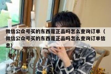 微信公众号买的东西是正品吗怎么查询订单（微信公众号买的东西是正品吗怎么查询订单信息）