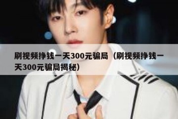 刷视频挣钱一天300元骗局（刷视频挣钱一天300元骗局揭秘）