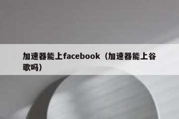 加速器能上facebook（加速器能上谷歌吗）