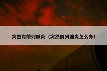 突然有前列腺炎（突然前列腺炎怎么办）