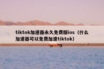 tiktok加速器永久免费版ios（什么加速器可以免费加速tiktok）