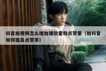 抖音拍视频怎么增加播放量和点赞量（拍抖音如何提高点赞率）
