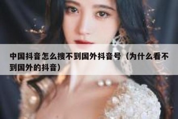 中国抖音怎么搜不到国外抖音号（为什么看不到国外的抖音）