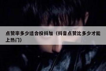 点赞率多少适合投抖加（抖音点赞比多少才能上热门）