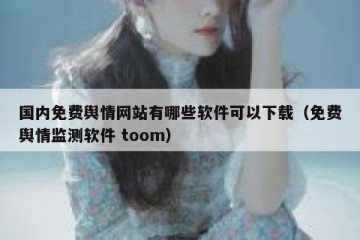 国内免费舆情网站有哪些软件可以下载（免费舆情监测软件 toom）