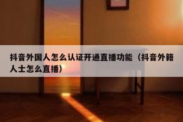 抖音外国人怎么认证开通直播功能（抖音外籍人士怎么直播）