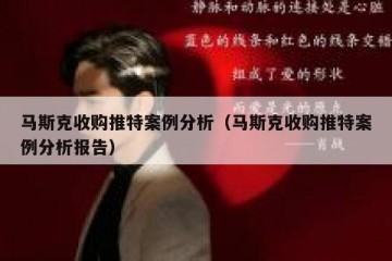 马斯克收购推特案例分析（马斯克收购推特案例分析报告）