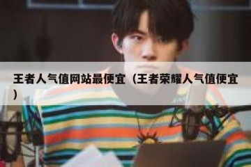 王者人气值网站最便宜（王者荣耀人气值便宜）