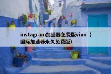 instagram加速器免费版vivo（国际加速器永久免费版）