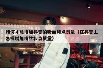 如何才能增加抖音的粉丝和点赞量（在抖音上怎样增加粉丝和点赞量）