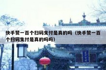 快手赞一百个扫码支付是真的吗（快手赞一百个扫码支付是真的吗吗）
