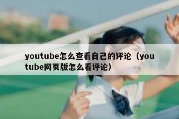 youtube怎么查看自己的评论（youtube网页版怎么看评论）