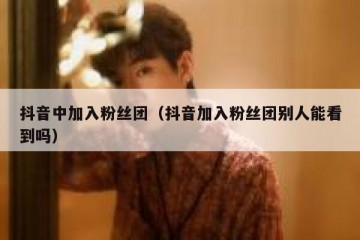 抖音中加入粉丝团（抖音加入粉丝团别人能看到吗）