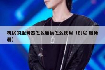 机房的服务器怎么连接怎么使用（机房 服务器）