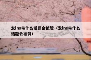 发ins带什么话题会被赞（发ins带什么话题会被赞）