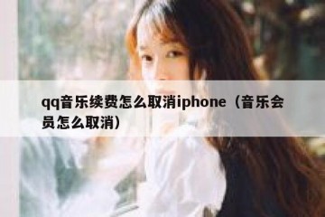 qq音乐续费怎么取消iphone（音乐会员怎么取消）