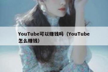 YouTube可以赚钱吗（YouTube怎么赚钱）