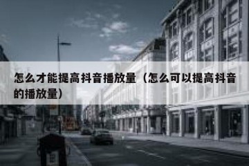 怎么才能提高抖音播放量（怎么可以提高抖音的播放量）