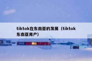 tiktok在东南亚的发展（tiktok东南亚用户）