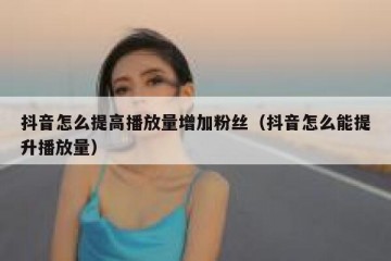 抖音怎么提高播放量增加粉丝（抖音怎么能提升播放量）