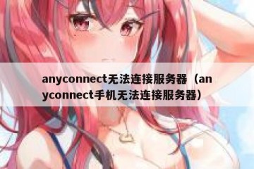 anyconnect无法连接服务器（anyconnect手机无法连接服务器）