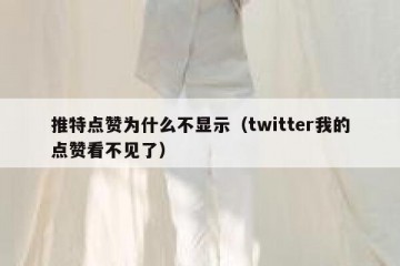 推特点赞为什么不显示（twitter我的点赞看不见了）