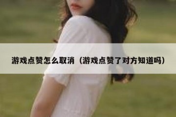 游戏点赞怎么取消（游戏点赞了对方知道吗）