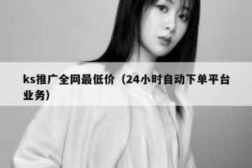 ks推广全网最低价（24小时自动下单平台业务）
