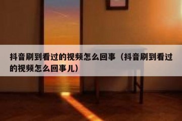 抖音刷到看过的视频怎么回事（抖音刷到看过的视频怎么回事儿）