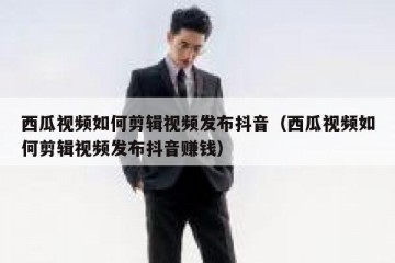 西瓜视频如何剪辑视频发布抖音（西瓜视频如何剪辑视频发布抖音赚钱）