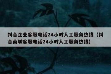 抖音企业客服电话24小时人工服务热线（抖音商城客服电话24小时人工服务热线）